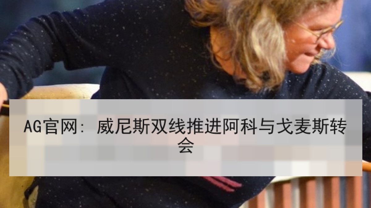 AG官网: 威尼斯双线推进阿科与戈麦斯转会