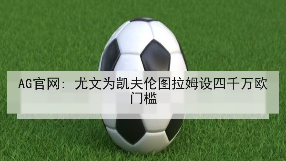 AG官网: 尤文为凯夫伦图拉姆设四千万欧门槛