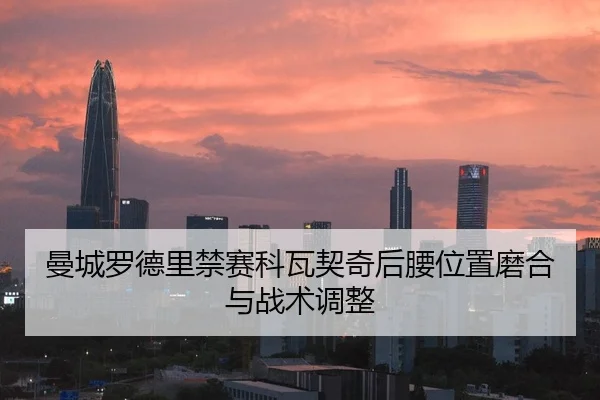 曼城罗德里禁赛科瓦契奇后腰位置磨合与战术调整