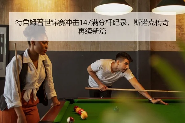 特鲁姆普世锦赛冲击147满分杆纪录，斯诺克传奇再续新篇