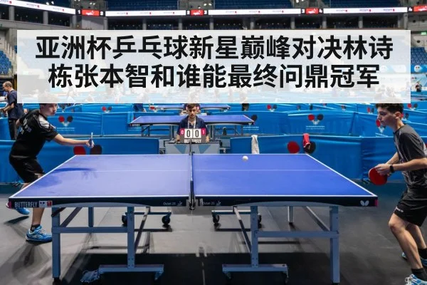 亚洲杯乒乓球新星巅峰对决林诗栋张本智和谁能最终问鼎冠军