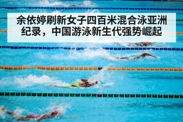 余依婷刷新女子四百米混合泳亚洲纪录，中国游泳新生代强势崛起
